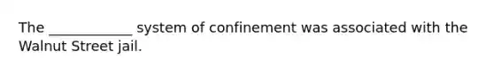 The ____________ system of confinement was associated with the Walnut Street jail.