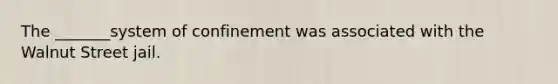 The _______system of confinement was associated with the Walnut Street jail.