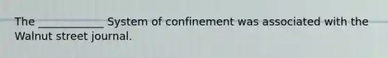 The ____________ System of confinement was associated with the Walnut street journal.