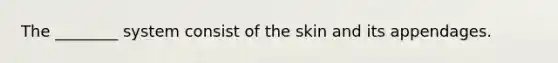 The ________ system consist of the skin and its appendages.