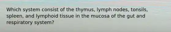 Which system consist of the thymus, lymph nodes, tonsils, spleen, and lymphoid tissue in the mucosa of the gut and respiratory system?