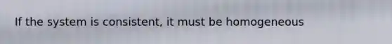 If the system is consistent, it must be homogeneous