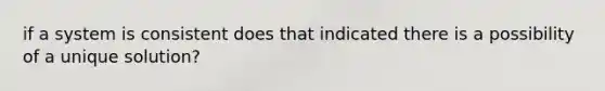 if a system is consistent does that indicated there is a possibility of a unique solution?