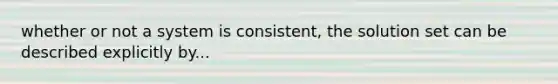 whether or not a system is consistent, the solution set can be described explicitly by...