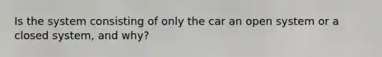 Is the system consisting of only the car an open system or a closed system, and why?