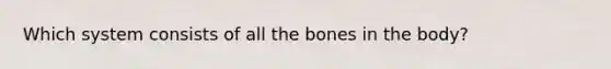 Which system consists of all the bones in the body?