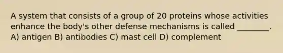 A system that consists of a group of 20 proteins whose activities enhance the body's other defense mechanisms is called ________. A) antigen B) antibodies C) mast cell D) complement