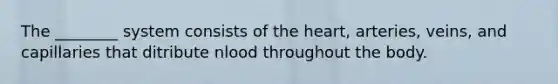 The ________ system consists of the heart, arteries, veins, and capillaries that ditribute nlood throughout the body.