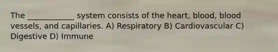 The ____________ system consists of the heart, blood, blood vessels, and capillaries. A) Respiratory B) Cardiovascular C) Digestive D) Immune