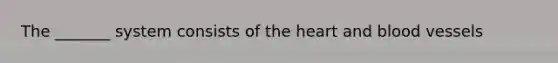 The _______ system consists of the heart and blood vessels