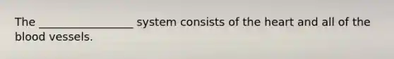 The _________________ system consists of the heart and all of the blood vessels.