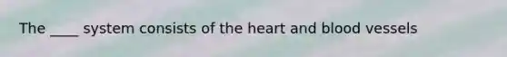 The ____ system consists of the heart and blood vessels