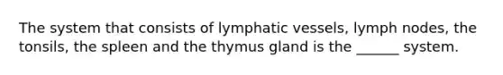 The system that consists of <a href='https://www.questionai.com/knowledge/ki6sUebkzn-lymphatic-vessels' class='anchor-knowledge'>lymphatic vessels</a>, lymph nodes, the tonsils, the spleen and the thymus gland is the ______ system.