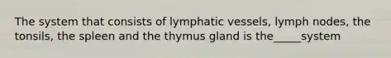 The system that consists of lymphatic vessels, lymph nodes, the tonsils, the spleen and the thymus gland is the_____system