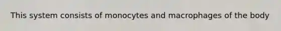 This system consists of monocytes and macrophages of the body