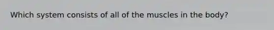 Which system consists of all of the muscles in the body?