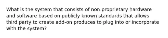 What is the system that consists of non-proprietary hardware and software based on publicly known standards that allows third party to create add-on produces to plug into or incorporate with the system?