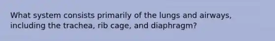 What system consists primarily of the lungs and airways, including the trachea, rib cage, and diaphragm?