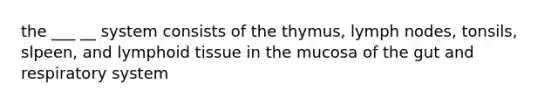 the ___ __ system consists of the thymus, lymph nodes, tonsils, slpeen, and lymphoid tissue in the mucosa of the gut and respiratory system