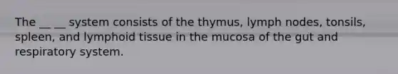 The __ __ system consists of the thymus, lymph nodes, tonsils, spleen, and lymphoid tissue in the mucosa of the gut and respiratory system.