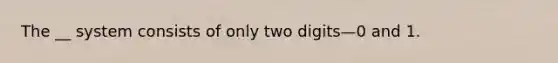 The __ system consists of only two digits—0 and 1.