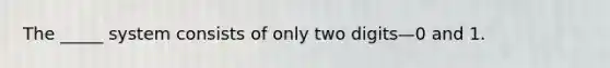 The _____ system consists of only two digits—0 and 1.