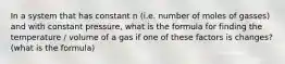 In a system that has constant n (i.e. number of moles of gasses) and with constant pressure, what is the formula for finding the temperature / volume of a gas if one of these factors is changes? (what is the formula)