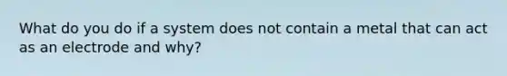 What do you do if a system does not contain a metal that can act as an electrode and why?