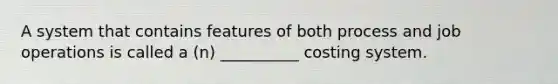 A system that contains features of both process and job operations is called a (n) __________ costing system.