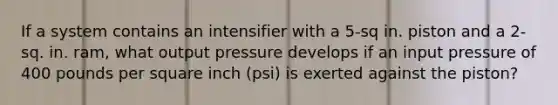 If a system contains an intensifier with a 5-sq in. piston and a 2-sq. in. ram, what output pressure develops if an input pressure of 400 pounds per square inch (psi) is exerted against the piston?