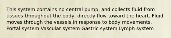 This system contains no central pump, and collects fluid from tissues throughout the body, directly flow toward the heart. Fluid moves through the vessels in response to body movements. Portal system Vascular system Gastric system Lymph system