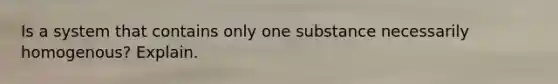 Is a system that contains only one substance necessarily homogenous? Explain.