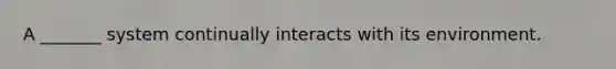 A _______ system continually interacts with its environment.