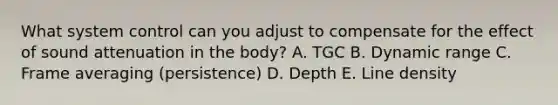 What system control can you adjust to compensate for the effect of sound attenuation in the body? A. TGC B. Dynamic range C. Frame averaging (persistence) D. Depth E. Line density