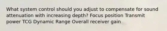 What system control should you adjust to compensate for sound attenuation with increasing depth? Focus position Transmit power TCG Dynamic Range Overall receiver gain