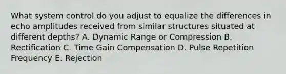 What system control do you adjust to equalize the differences in echo amplitudes received from similar structures situated at different depths? A. Dynamic Range or Compression B. Rectification C. Time Gain Compensation D. Pulse Repetition Frequency E. Rejection