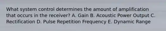 What system control determines the amount of amplification that occurs in the receiver? A. Gain B. Acoustic Power Output C. Rectification D. Pulse Repetition Frequency E. Dynamic Range