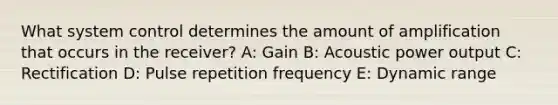 What system control determines the amount of amplification that occurs in the receiver? A: Gain B: Acoustic power output C: Rectification D: Pulse repetition frequency E: Dynamic range