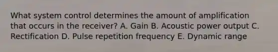 What system control determines the amount of amplification that occurs in the receiver? A. Gain B. Acoustic power output C. Rectification D. Pulse repetition frequency E. Dynamic range