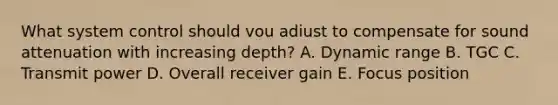 What system control should vou adiust to compensate for sound attenuation with increasing depth? A. Dynamic range B. TGC C. Transmit power D. Overall receiver gain E. Focus position