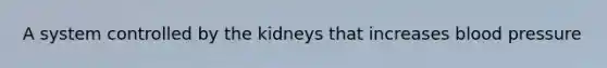 A system controlled by the kidneys that increases blood pressure