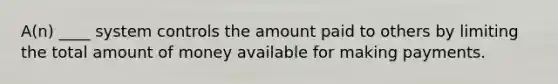 A(n) ____ system controls the amount paid to others by limiting the total amount of money available for making payments.