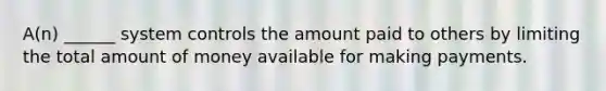 A(n) ______ system controls the amount paid to others by limiting the total amount of money available for making payments.