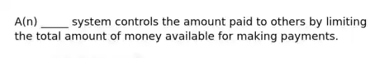 A(n) _____ system controls the amount paid to others by limiting the total amount of money available for making payments.