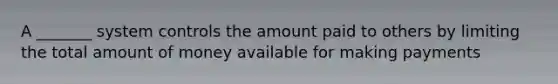 A _______ system controls the amount paid to others by limiting the total amount of money available for making payments