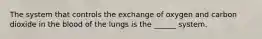 The system that controls the exchange of oxygen and carbon dioxide in the blood of the lungs is the ______ system.