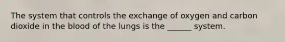 The system that controls the exchange of oxygen and carbon dioxide in the blood of the lungs is the ______ system.