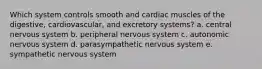 Which system controls smooth and cardiac muscles of the digestive, cardiovascular, and excretory systems? a. central nervous system b. peripheral nervous system c. autonomic nervous system d. parasympathetic nervous system e. sympathetic nervous system