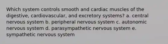 Which system controls smooth and cardiac muscles of the digestive, cardiovascular, and excretory systems? a. central nervous system b. peripheral nervous system c. autonomic nervous system d. parasympathetic nervous system e. sympathetic nervous system