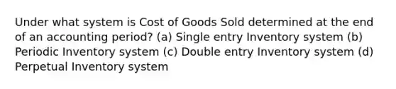 Under what system is Cost of Goods Sold determined at the end of an accounting period? (a) Single entry Inventory system (b) Periodic Inventory system (c) Double entry Inventory system (d) Perpetual Inventory system